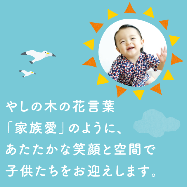 やしの木の花言葉「家族愛」のように、あたたかな笑顔と空間で子供たちをお迎えします。